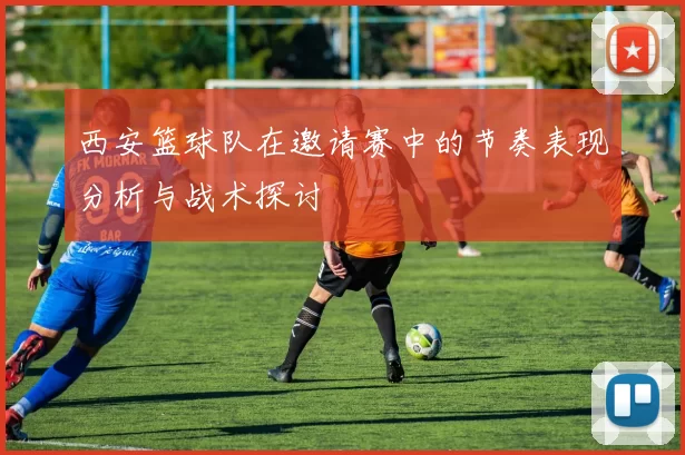 西安篮球队在邀请赛中的节奏表现分析与战术探讨