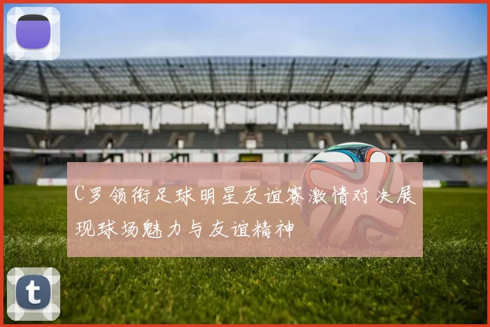 C罗领衔足球明星友谊赛激情对决展现球场魅力与友谊精神