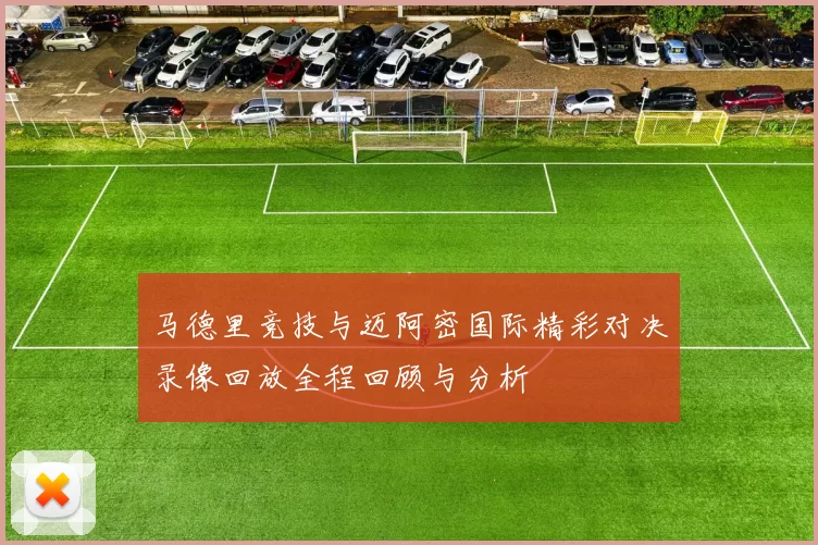 马德里竞技与迈阿密国际精彩对决录像回放全程回顾与分析