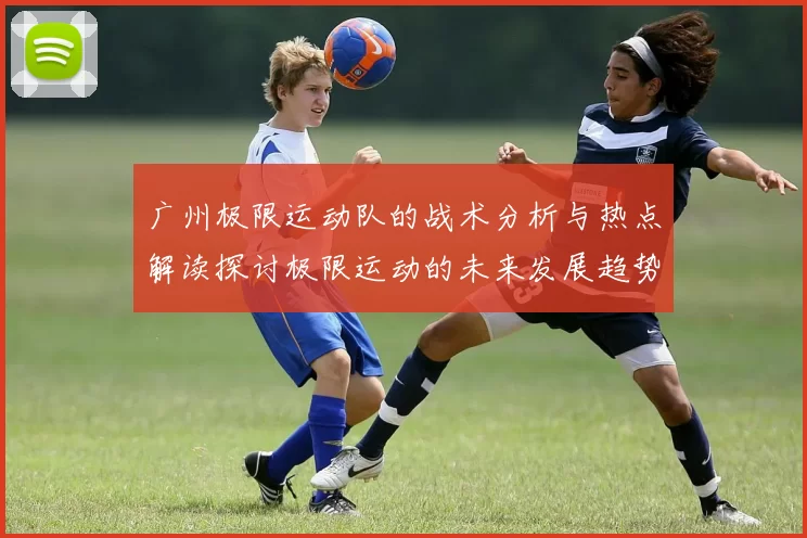 广州极限运动队的战术分析与热点解读探讨极限运动的未来发展趋势