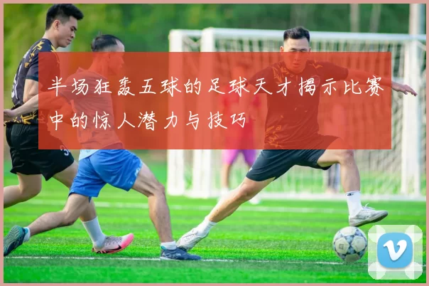 半场狂轰五球的足球天才揭示比赛中的惊人潜力与技巧