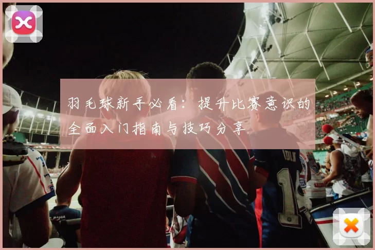 羽毛球新手必看：提升比赛意识的全面入门指南与技巧分享