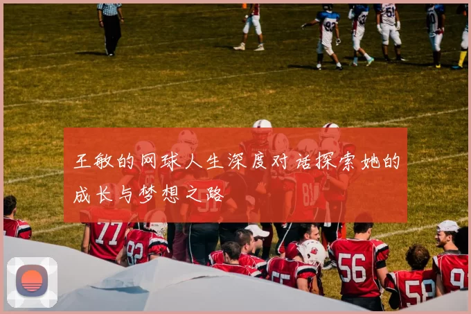 王敏的网球人生深度对话探索她的成长与梦想之路