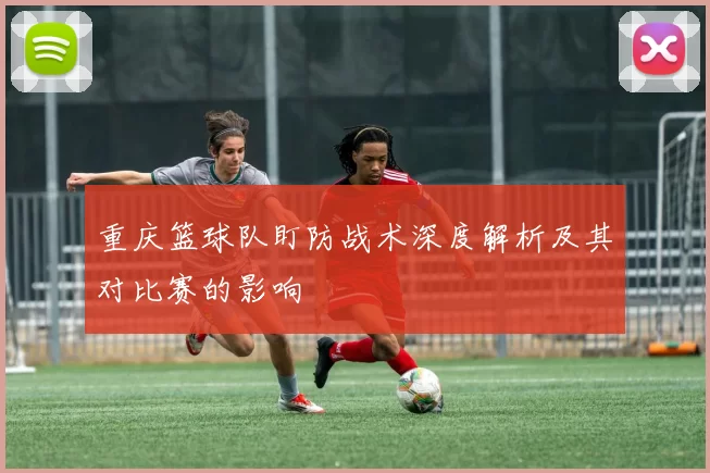 重庆篮球队盯防战术深度解析及其对比赛的影响