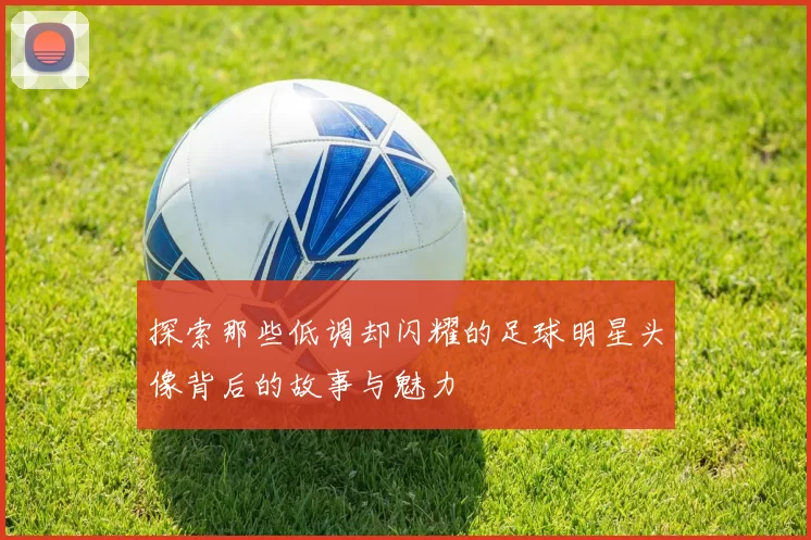 探索那些低调却闪耀的足球明星头像背后的故事与魅力