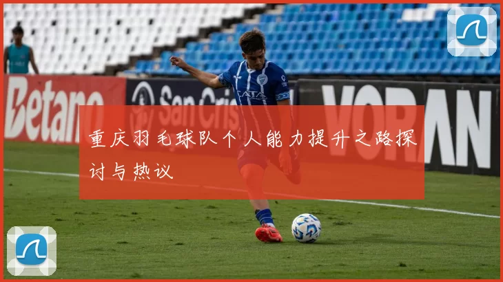 重庆羽毛球队个人能力提升之路探讨与热议