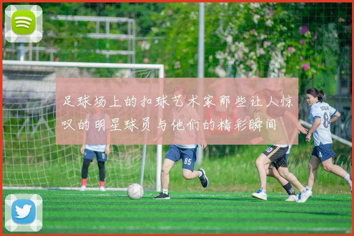 足球场上的扣球艺术家那些让人惊叹的明星球员与他们的精彩瞬间