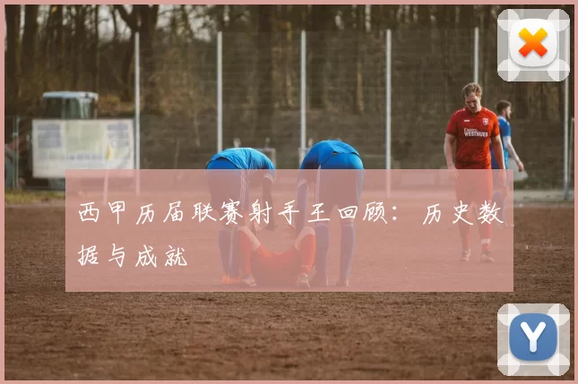 西甲历届联赛射手王回顾：历史数据与成就