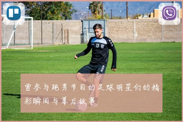 曾参与跑男节目的足球明星们的精彩瞬间与幕后故事